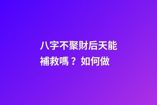 八字不聚財后天能補救嗎？如何做